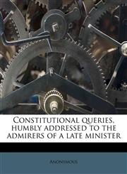 Constitutional queries, humbly addressed to the admirers of a late minister,1175669644,9781175669643