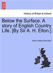 Below the Surface. A story of English Country Life. [By Sir A. H. Elton.],1241387524,9781241387525