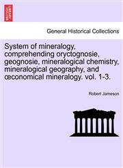 System of mineralogy, comprehending oryctognosie, geognosie, mineralogical chemistry, mineralogical geography, and œconomical mineralogy. vol. 1-3.,1241496927,9781241496920