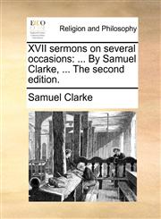 XVII sermons on several occasions ... By Samuel Clarke, ... The second edition.,1170429424,9781170429426