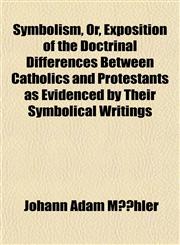Symbolism, Or, Exposition of the Doctrinal Differences Between Catholics and Protestants as Evidenced by Their Symbolical Writings,115249550X,9781152495500