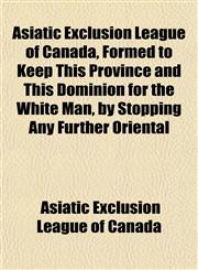 Asiatic Exclusion League of Canada, Formed to Keep This Province and This Dominion for the White Man, by Stopping Any Further Oriental,1153444909,9781153444903