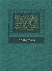 Broom-corn and brooms a treatise on raising broom-corn and making brooms, on a small or large scale / written and comp. by the editors of the American Agriculturist ..  - Primary Source Edition,1295826828,9781295826827