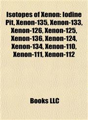 Isotopes of Xenon Iodine Pit, Xenon-135, Xenon-133, Xenon-126, Xenon-125, Xenon-136, Xenon-124, Xenon-134, Xenon-110, Xenon-111, Xenon-112,1156976529,9781156976524