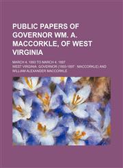 Public Papers of Governor Wm. A. Maccorkle, of West Virginia; March 4, 1893 to March 4, 1897,1235742822,9781235742828