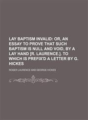 Lay Baptism Invalid; Or, an Essay to Prove That Such Baptism Is Null and Void, by a Lay Hand [R. Laurence.]. to Which Is Prefix'd a Letter by G. Hickes,115026702X,9781150267024