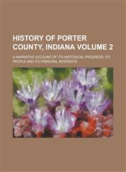 History of Porter County, Indiana; A Narrative Account of Its Historical Progress, Its People and Its Principal Interests Volume 2,1234256045,9781234256043