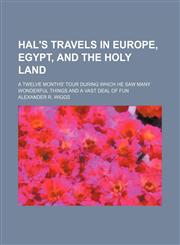 Hal's Travels in Europe, Egypt, and the Holy Land; A Twelve Months' Tour During Which He Saw Many Wonderful Things and a Vast Deal of Fun,1150872063,9781150872068
