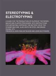 Stereotyping & electrotyping; A guide for the production of plates by the papier-maché and plaster processes, With instructions for depositing copper by the battery or by the dynamo machine. Also hints on steel and brass facing, etc,1232429651,9781232429654