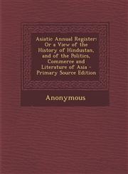 Asiatic Annual Register Or a View of the History of Hindustan, and of the Politics, Commerce and Literature of Asia - Primary Source Edition,1289617317,9781289617318