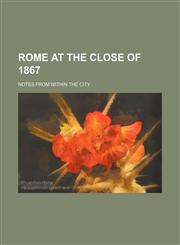 Rome at the Close of 1867; Notes From Within the City,1150017392,9781150017391