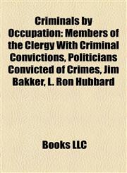 Criminals by Occupation Members of the Clergy With Criminal Convictions, Politicians Convicted of Crimes, Jim Bakker, L. Ron Hubbard,1158053630,9781158053636