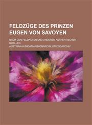 Feldzuge Des Prinzen Eugen Von Savoyen; Nach Den Feldacten Und Anderen Authentischen Quellen,1234554933,9781234554934