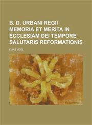 B. D. Urbani Regii Memoria Et Merita in Ecclesiam Dei Tempore Salutaris Reformationis,1155125835,9781155125831