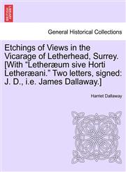 Etchings of Views in the Vicarage of Letherhead, Surrey. [With "Letheræum sive Horti Letheræani." Two letters, signed J. D., i.e. James Dallaway.],1241309361,9781241309367