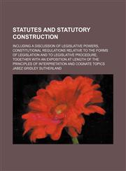 Statutes and Statutory Construction; Including a Discussion of Legislative Powers, Constitutional Regulations Relative to the Forms of Legislation and to Legislative Procedure, Together With an Exposition at Length of the Principles of Interpretation and,115028918X,9781150289187