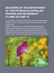 Decisions of the Department of the Interior in appealed pension and retirement claims; also a table of cases reported, cited, distinguished, modified, and overruled and of statutes cited and construed Volume 10,1230028455,9781230028453