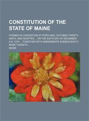 Constitution of the state of Maine; formed in convention at Portland, October twenty-ninth, and adopted  on the sixth day of December A.D. 1819  together with amendments subsequently made thereto,1236243552,9781236243553
