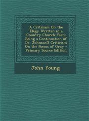 A   Criticism on the Elegy Written in a Country Church-Yard Being a Continuation of Dr. Johnson's Criticism on the Poems of Gray - Primary Source EDI,1289382603,9781289382605