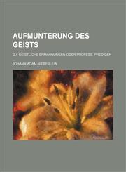 Aufmunterung des Geists; d.i. Geistliche Ermahnungen oder Profess. Predigen ...,1130281442,9781130281446