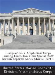 Headquarters V Amphibious Corps Landing Force, Iwo Jima Special Staff Section Reports: Annex Charlie, Part 1,1288586353,9781288586356