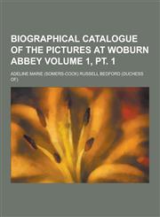 Biographical Catalogue of the Pictures at Woburn Abbey Volume 1, PT. 1,1230284109,9781230284101