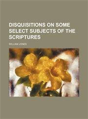Disquisitions on some select subjects of the scriptures,1151082953,9781151082954