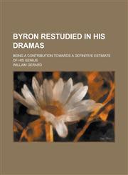 Byron Restudied in His Dramas; Being a Contribution Towards a Definitive Estimate of His Genius,1234093715,9781234093716