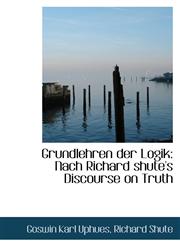 Grundlehren der Logik Nach Richard shute's Discourse on Truth,1110974434,9781110974436