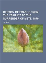 History of France from the Year 420 to the Surrender of Metz, 1870,1230313931,9781230313931
