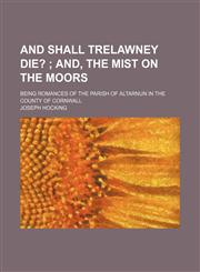 And Shall Trelawney Die?; And, the Mist on the Moors. Being Romances of the Parish of Altarnun in the County of Cornwall,1150825375,9781150825378