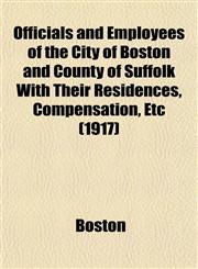 Officials and Employees of the City of Boston and County of Suffolk With Their Residences, Compensation, Etc (1917),1153068850,9781153068857