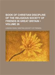 Book of Christian discipline of the Religious Society of Friends in Great Britain (Volume 26),1150061324,9781150061325