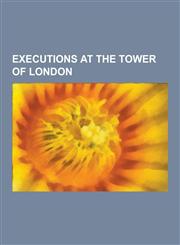 Executions at the Tower of London Anne Boleyn, Thomas More, Robert Devereux, 2nd Earl of Essex, George Plantagenet, 1st Duke of Clarence, Thomas Seym,1230502688,9781230502687