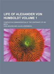 Life of Alexander Von Humboldt; Compiled in Commemoration of the Centenary of His Birth Volume 1,1230316531,9781230316536