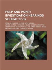 Pulp and paper investigation hearings Volume 27-35; April 25, 1908-Feb. 19, 1909, with Indices],1130544257,9781130544251