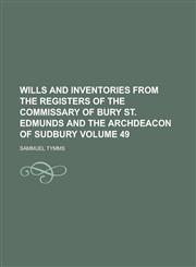 Wills and Inventories from the Registers of the Commissary of Bury St. Edmunds and the Archdeacon of Sudbury Volume 49,1234183617,9781234183615