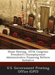 House Hearing, 107th Congress President's Unemployment Administrative Financing Reform Initiative,1289593639,9781289593636