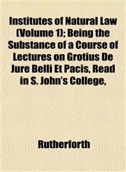 Institutes of Natural Law (Volume 1); Being the Substance of a Course of Lectures on Grotius De Jure Belli Et Pacis, Read in S. John's College,,1152975897,9781152975897