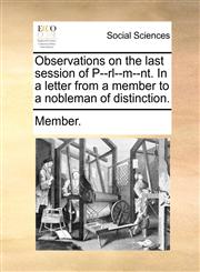 Observations on the last session of P--rl--m--nt. In a letter from a member to a nobleman of distinction.,1140751441,9781140751441