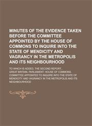 Minutes of the Evidence Taken Before the Committee Appointed by the House of Commons to Inquire Into the State of Mendicity and Vagrancy in the Metropolis and Its Neighbourhood; To which is Added, the Second Report...,1230005064,9781230005065