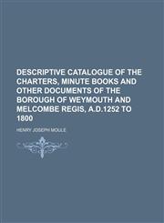 Descriptive catalogue of the charters, minute books and other documents of the borough of Weymouth and Melcombe Regis, A.D.1252 to 1800,1130486257,9781130486254