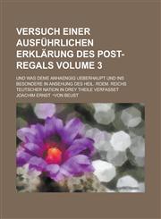 Versuch einer ausführlichen Erklärung des Post-Regals; und was deme anhaengig ueberhaupt und ins besondere in Ansehung Des Heil. Roem. Reichs Teutscher Nation in drey Theile verfasset Volume 3,1230009329,9781230009322