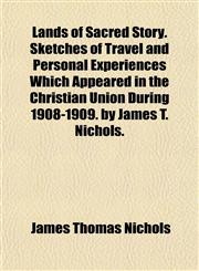 Lands of Sacred Story. Sketches of Travel and Personal Experiences Which Appeared in the Christian Union During 1908-1909. by James T. Nichols.,1152364219,9781152364219