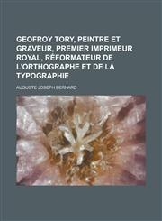 Geofroy Tory, Peintre Et Graveur, Premier Imprimeur Royal, Reformateur de L'Orthographe Et de La Typographie,123435649X,9781234356491