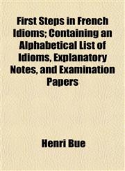 First Steps in French Idioms; Containing an Alphabetical List of Idioms, Explanatory Notes, and Examination Papers,1152826654,9781152826656