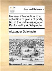 General introduction to a collection of plans of ports, &c. in the Indian navigation. Published by A Dalrymple.,1170148883,9781170148884