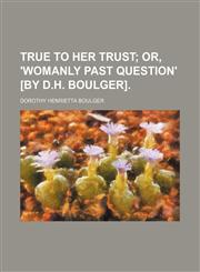 True to her trust;  or, 'Womanly past question' [by D.H. Boulger].,115129781X,9781151297815