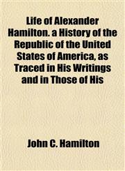 Life of Alexander Hamilton. a History of the Republic of the United States of America, as Traced in His Writings and in Those of His,1154766683,9781154766684