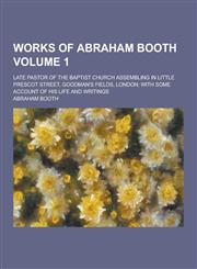 Works of Abraham Booth; Late Pastor of the Baptist Church Assembling in Little Prescot Street, Goodman's Fields, London; With Some Account of His Life,1230442014,9781230442013